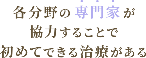 各分野の専門家が協力することで初めてできる治療がある